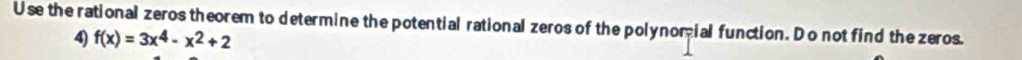 Use the rational zeros theorem to determine the potential rational zeros of the polynomial function. Do not find the zeros. 
4) f(x)=3x^4-x^2+2