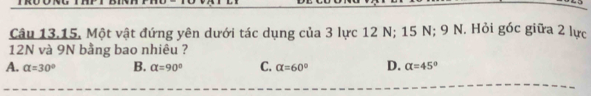 Một vật đứng yên dưới tác dụng của 3 lực 12 N; 15 N; 9 N. Hỏi góc giữa 2 lực
12N và 9N bằng bao nhiêu ?
A. alpha =30° B. alpha =90° C. alpha =60° D. alpha =45°