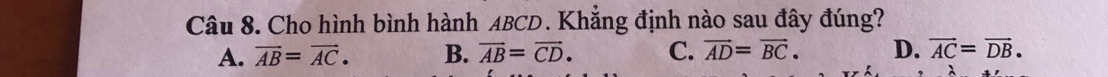 Cho hình bình hành ABCD. Khẳng định nào sau đây đúng?
A. vector AB=vector AC. B. vector AB=vector CD. C. vector AD=vector BC. D. vector AC=vector DB.