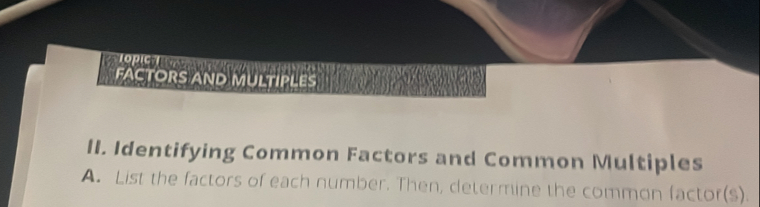 FACTORS AND MULTIPLES 
II. Identifying Common Factors and Common Multiples 
A. List the factors of each number. Then, determine the common factor(s).