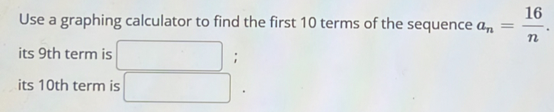 Use a graphing calculator to find the first 10 terms of the sequence a_n= 16/n . 
its 9th term is ( □; 
its 10th term is □