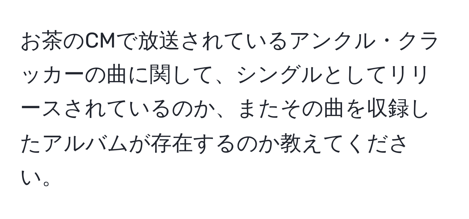 お茶のCMで放送されているアンクル・クラッカーの曲に関して、シングルとしてリリースされているのか、またその曲を収録したアルバムが存在するのか教えてください。