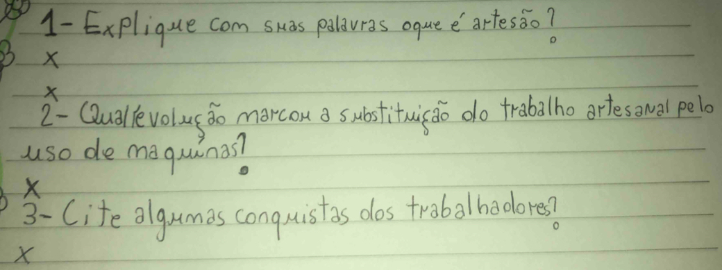 1- Explique com shas pollowras oque e artes6o?
33 X
X
2- Qudllevolus do morcon a substituis do do trabalho artesawal pelo 
uso de mequinos?
X
3- Cite algumas conguistas dos trobalhodores?
X