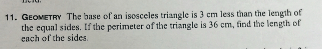 GEOMETRY The base of an isosceles triangle is 3 cm less than the length of 
the equal sides. If the perimeter of the triangle is 36 cm, find the length of 
each of the sides.