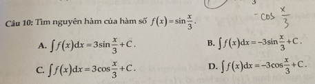 Tìm nguyên hàm của hàm số f(x)=sin  x/3 .
A. ∈t f(x)dx=3sin  x/3 +C. B. ∈t f(x)dx=-3sin  x/3 +C.
C. ∈t f(x)dx=3cos  x/3 +C.
D. ∈t f(x)dx=-3cos  x/3 +C.