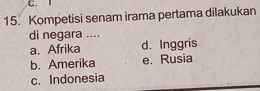 1
15. Kompetisi senam irama pertama dilakukan
di negara ....
a. Afrika d. Inggris
b. Amerika e. Rusia
c. Indonesia