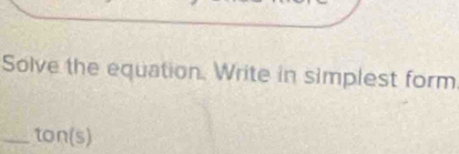 Solve the equation. Write in simplest form 
_ton(s)