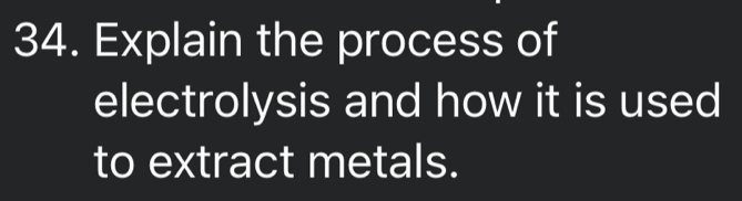 Explain the process of 
electrolysis and how it is used 
to extract metals.