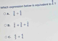 Which expression below is equivalent to § ?
A.  +
B.  enclosecircle1+ enclosecircle2+ enclosecircle2
C.  5/2 + 5/4 