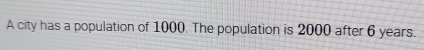 A city has a population of 1000. The population is 2000 after 6 years.