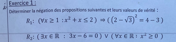 Déterminer la négation des propositions suivantes et leurs valeurs de vérité :
R_1:(forall x≥ 1:x^2+x≤ 2)Rightarrow ((2-sqrt(3))^2=4-3)
R_2:(exists x∈ R:3x-6=0)vee (forall x∈ R:x^2≥ 0)