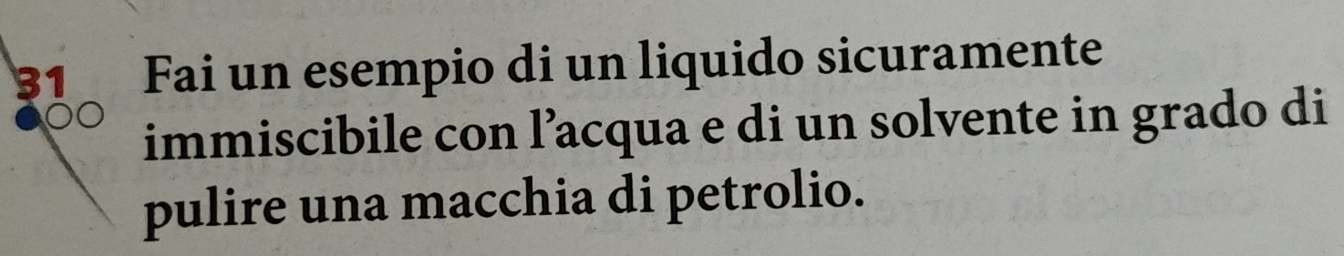 Fai un esempio di un liquido sicuramente 
immiscibile con l’acqua e di un solvente in grado di 
pulire una macchia di petrolio.