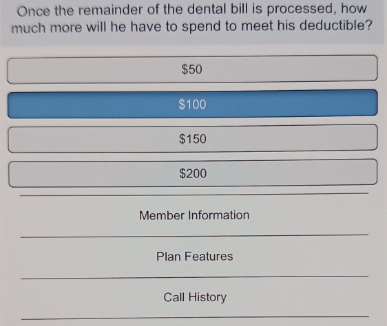 Once the remainder of the dental bill is processed, how
much more will he have to spend to meet his deductible?
$50
$100
$150
$200
Member Information
Plan Features
Call History