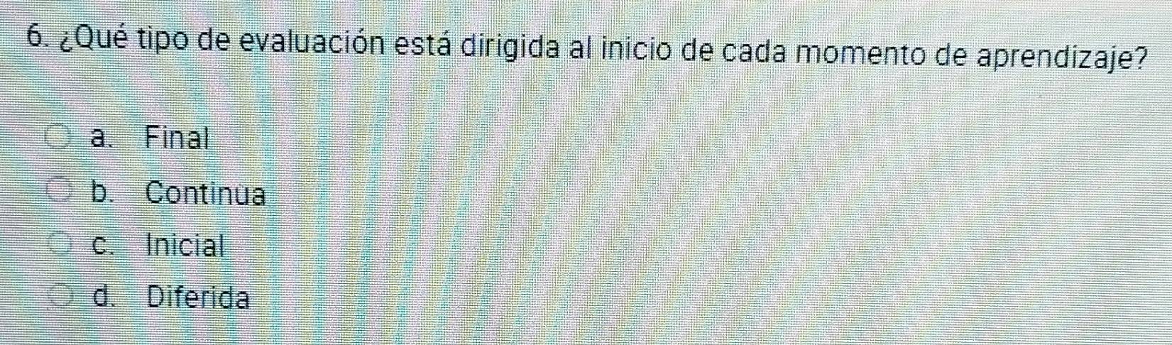 ¿Qué tipo de evaluación está dirigida al inicio de cada momento de aprendizaje?
a. Final
b. Continua
c. Inicial
d. Diferida