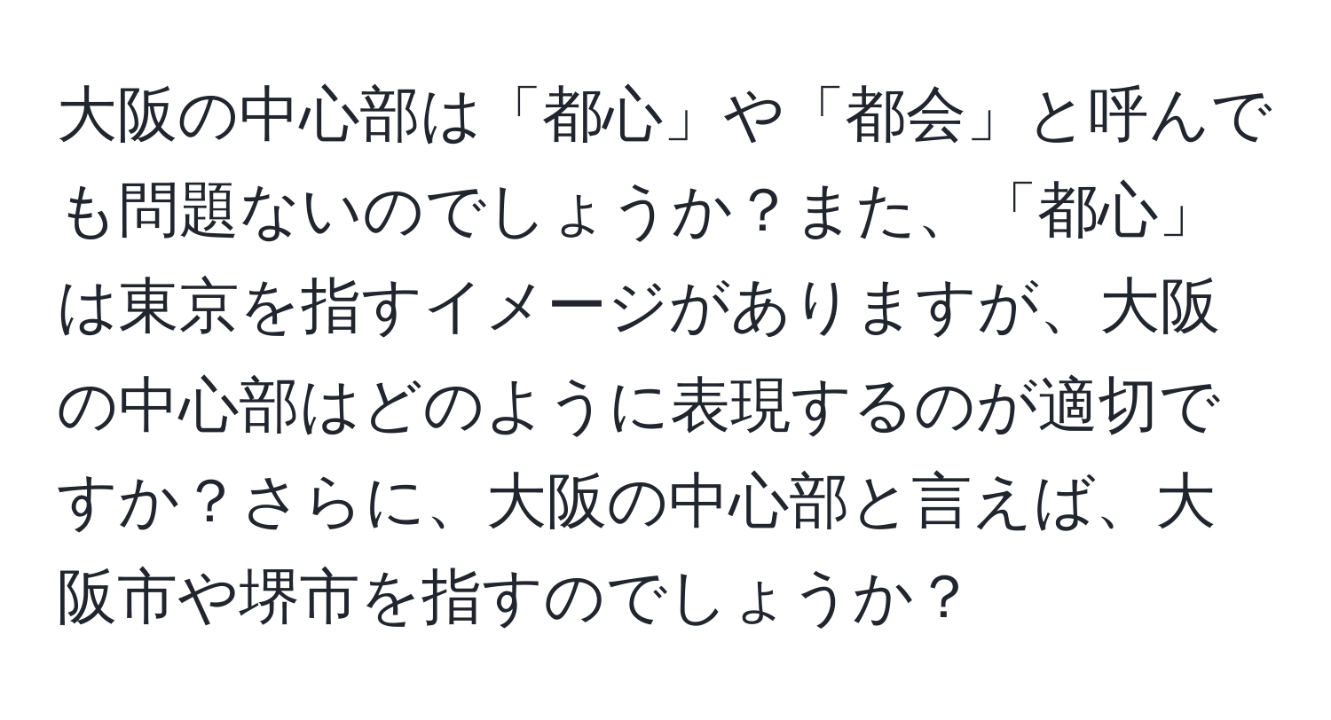 大阪の中心部は「都心」や「都会」と呼んでも問題ないのでしょうか？また、「都心」は東京を指すイメージがありますが、大阪の中心部はどのように表現するのが適切ですか？さらに、大阪の中心部と言えば、大阪市や堺市を指すのでしょうか？