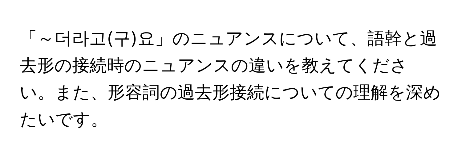 「～더라고(구)요」のニュアンスについて、語幹と過去形の接続時のニュアンスの違いを教えてください。また、形容詞の過去形接続についての理解を深めたいです。