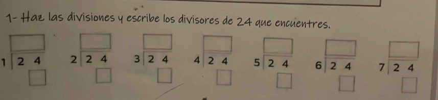 1- Haz las divisiones y escribe los divisores de 24 que encuentres.
beginarrayr □  1encloselongdiv 24 □ endarray beginarrayr □  2encloselongdiv 24 □ endarray beginarrayr □  3encloselongdiv 24 □ endarray beginarrayr □  4encloselongdiv 24 □ endarray beginarrayr □  5encloselongdiv 24 □ endarray beginarrayr □  6encloselongdiv 24 □ endarray beginarrayr □  7encloselongdiv 24 □ endarray