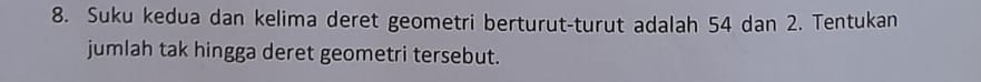 Suku kedua dan kelima deret geometri berturut-turut adalah 54 dan 2. Tentukan 
jumlah tak hingga deret geometri tersebut.