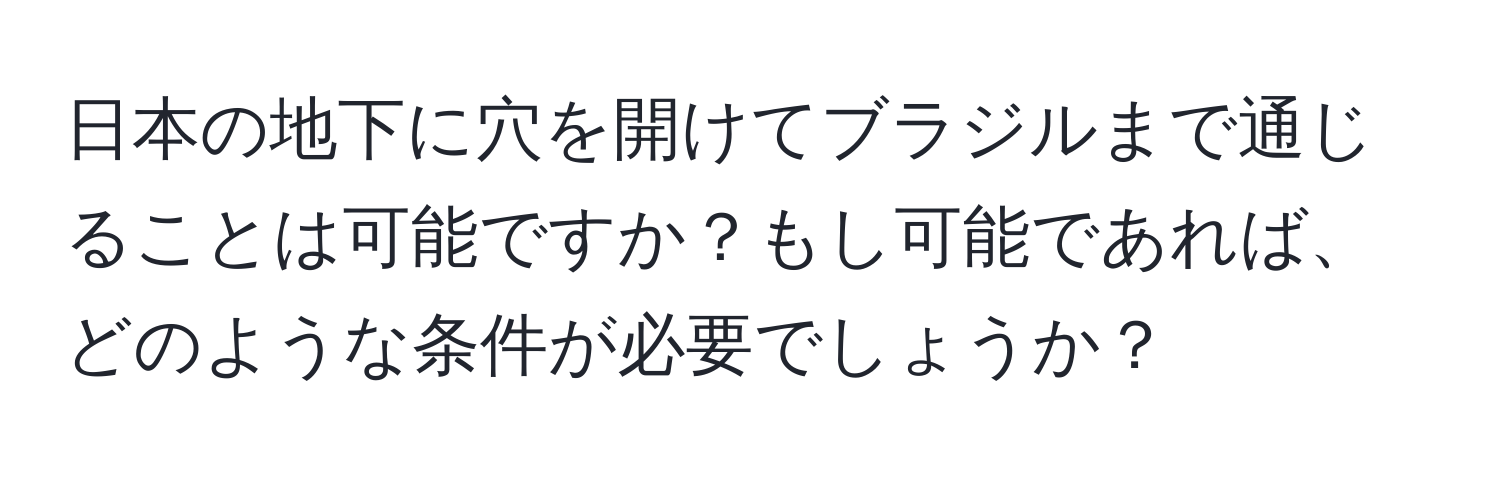 日本の地下に穴を開けてブラジルまで通じることは可能ですか？もし可能であれば、どのような条件が必要でしょうか？