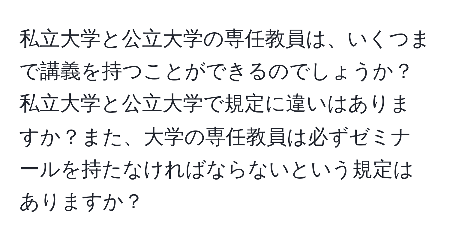 私立大学と公立大学の専任教員は、いくつまで講義を持つことができるのでしょうか？私立大学と公立大学で規定に違いはありますか？また、大学の専任教員は必ずゼミナールを持たなければならないという規定はありますか？