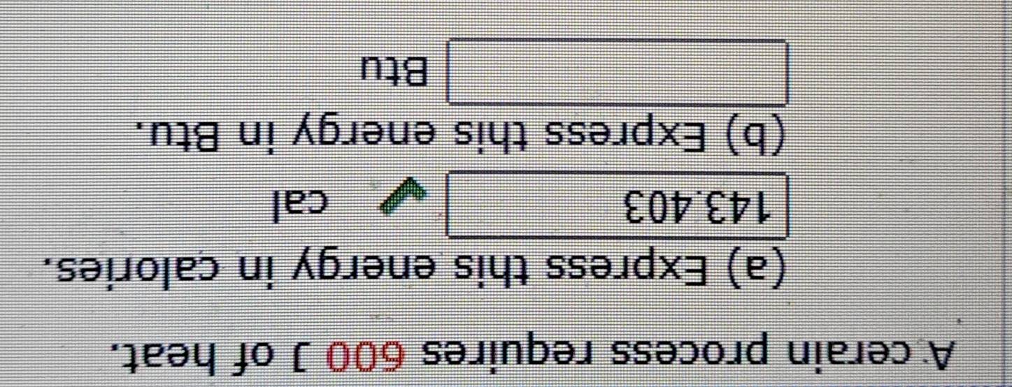 A cerain process requires 600 J of heat. 
(a) Express this energy in calories.
143.403 cal
(b) Express this energy in Btu.
overline 10
Btu