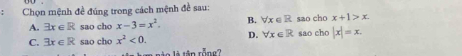 Chọn mệnh đề đúng trong cách mệnh đề sau:
B. forall x∈ R
A. exists x∈ R sao cho x-3=x^2. sao cho x+1>x.
D. forall x∈ R sao cho |x|=x.
C. exists x∈ R sao cho x^2<0</tex>. 
n o là tập rỗng?