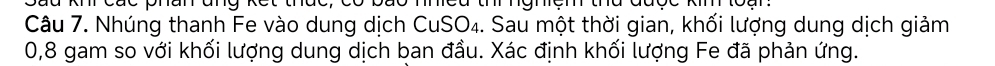 pão mca t mgmem ta đão 
Câu 7. Nhúng thanh Fe vào dung dịch CuSO₄. Sau một thời gian, khối lượng dung dịch giảm
0,8 gam so với khối lượng dung dịch ban đầu. Xác định khối lượng Fe đã phản ứng.