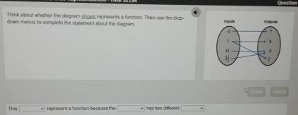 Question 
Think about whether the diagram shown represents a function. Then use the drop- 
down menus to complete the statement about the diagram. 
CLSAR CHEOR 
This □ represent a function because the □ has two different □