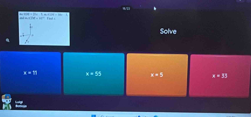 10/22
m∠ IDE=21a 5, m∠ CDY=10x-3, 
and m. ∠ CDE=14° Fiod ε
Solve
o
x=11
x=55
x=5
x=33
Luígi
Batioja