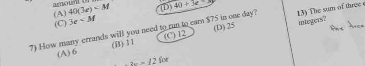 amount or
(A) 40(3e)=M (D) 40+3e=m
(C) 3e=M
integers?
7) How many errands will you need to run to earn $75 in one day? 13) The sum of three
(D) 25
(A) 6 (B) 11 (C) 12
+3v=12 for