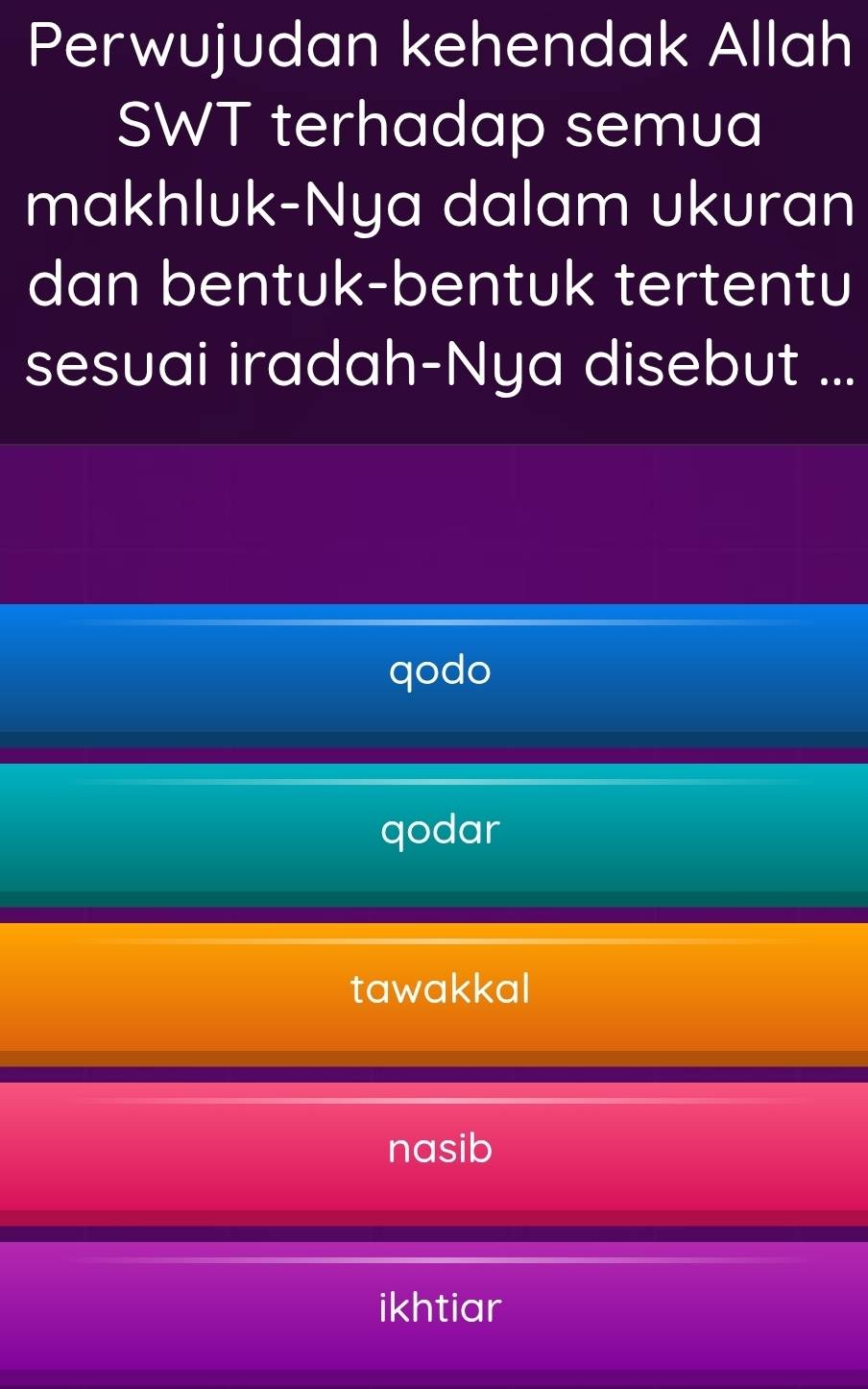 Perwujudan kehendak Allah
SWT terhadap semua
makhluk-Nya dalam ukuran
dan bentuk-bentuk tertentu
sesuai iradah-Nya disebut ...
qodo
qodar
tawakkal
nasib
ikhtiar