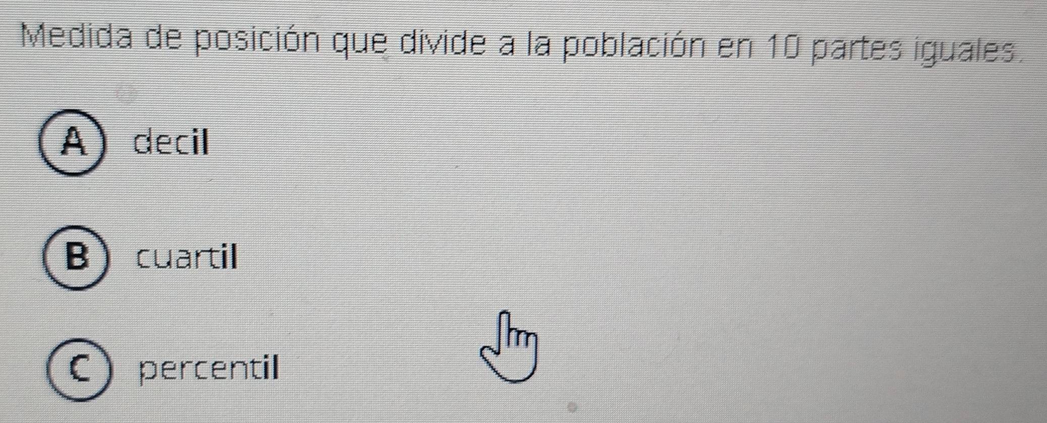 Medida de posición que divide a la población en 10 partes iguales.
Adecil
Bcuartil
C percentil