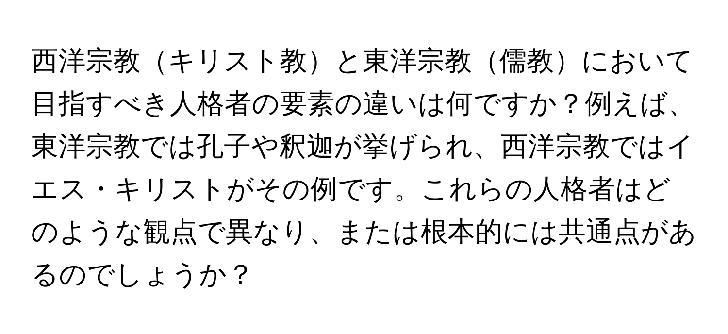 西洋宗教キリスト教と東洋宗教儒教において目指すべき人格者の要素の違いは何ですか？例えば、東洋宗教では孔子や釈迦が挙げられ、西洋宗教ではイエス・キリストがその例です。これらの人格者はどのような観点で異なり、または根本的には共通点があるのでしょうか？