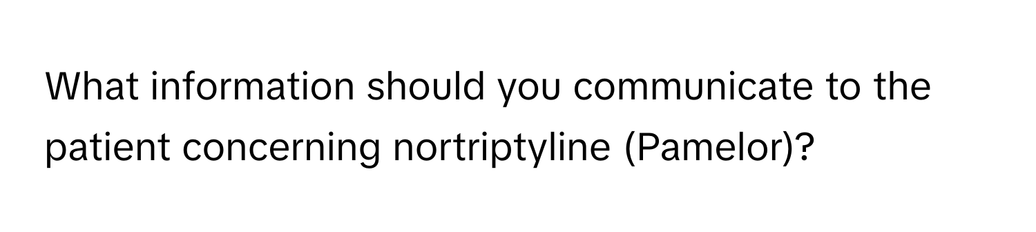 What information should you communicate to the patient concerning nortriptyline (Pamelor)?