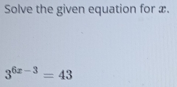 Solve the given equation for x.
3^(6x-3)=43