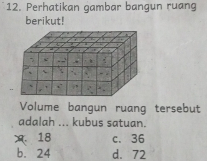 Perhatikan gambar bangun ruang
berikut!
Volume bangun ruang tersebut
adalah ... kubus satuan.
x 18 c. 36
b. 24 d. 72