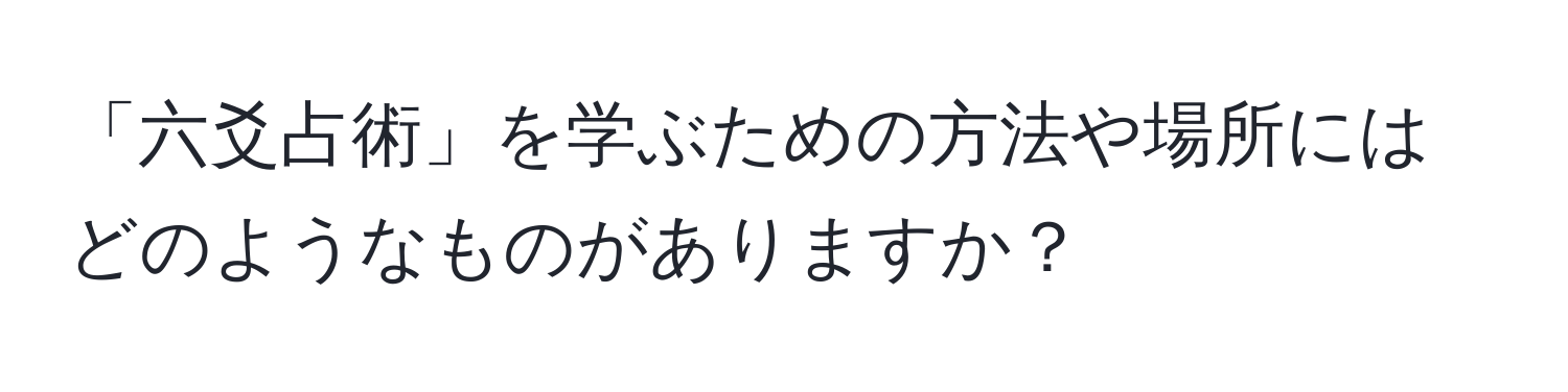 「六爻占術」を学ぶための方法や場所にはどのようなものがありますか？