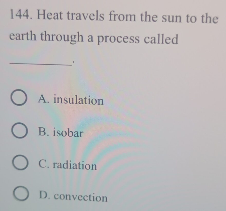 Heat travels from the sun to the
earth through a process called
_.
A. insulation
B. isobar
C. radiation
D. convection