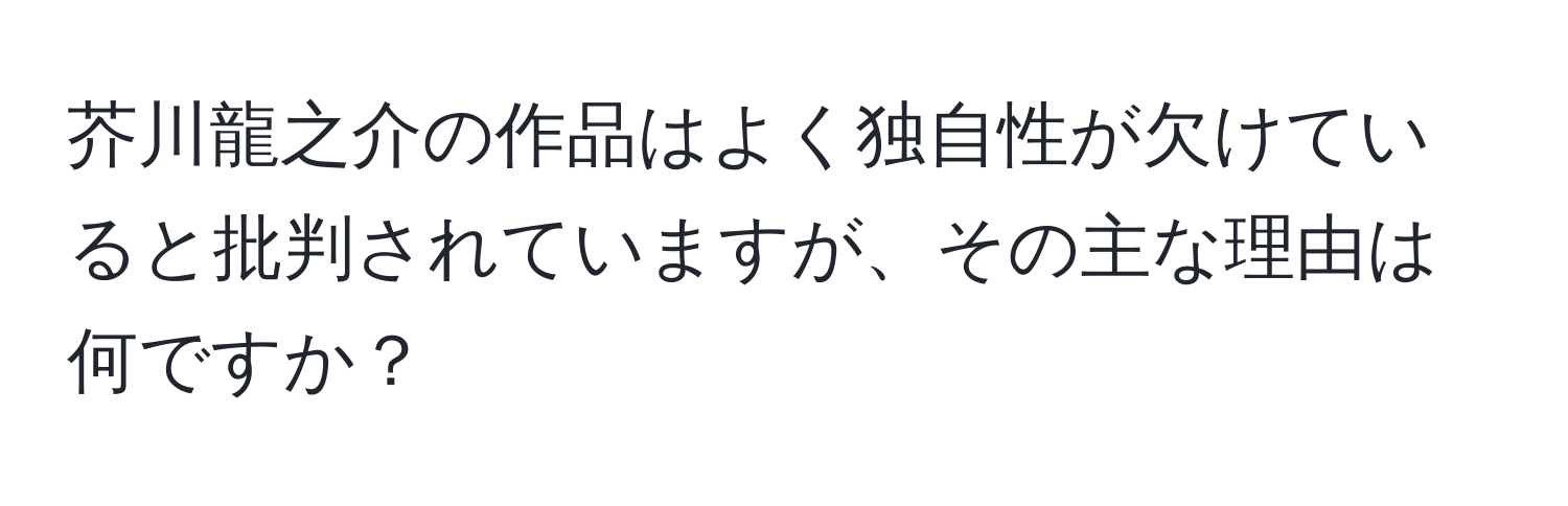 芥川龍之介の作品はよく独自性が欠けていると批判されていますが、その主な理由は何ですか？