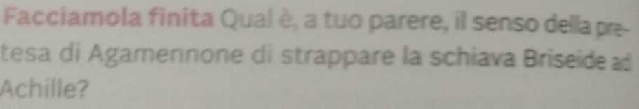 Facciamola finita Qual è, a tuo parere, il senso della pre- 
tesa di Agamennone di strappare la schiava Briseide 
Achille?