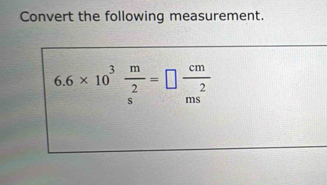 Convert the following measurement.
6.6* 10^3 m/s^2 =□  cm/ms^2 