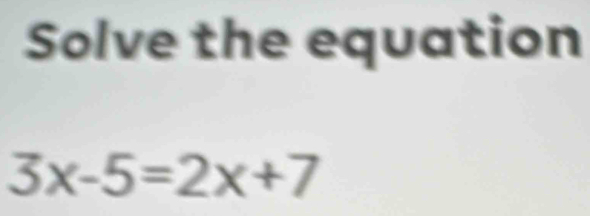 Solve the equation
3x-5=2x+7