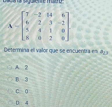 Dada la siguiente matrz:
Determina el valor que se encuentra en a_2,3
A. 2
B. 3
C. 0
D. 4