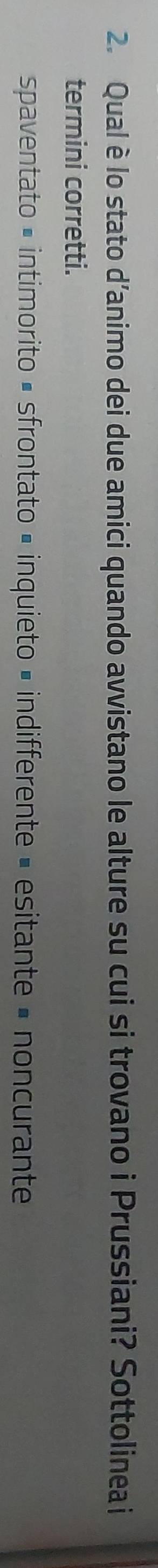 Qual è lo stato d'animo dei due amici quando avvistano le alture su cui si trovano i Prussiani? Sottolinea i
termini corretti.
spaventato × intimorito × sfrontato = inquieto × indifferente = esitante = noncurante