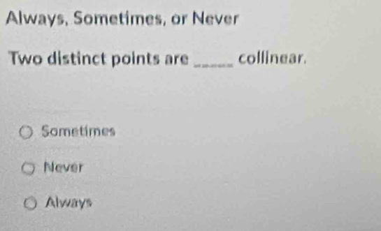 Always, Sometimes, or Never
Two distinct points are _collinear.
Sometimes
Never
Always