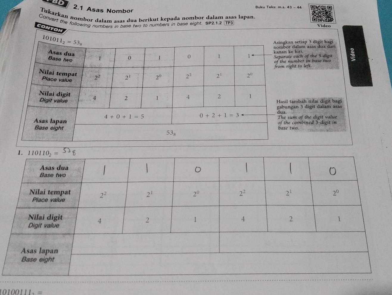 BD
Buku Teks: m.s. 43 - 44
2.1 Asas Nombor
Tukarkan nombor dalam asas dua berikut kepada nombor dalam asas lapan.
Convert the following numbers in base two to numbers in base eight. SP2.1.2 TP3
Video
CONTOM
an setiap 3 digit bagi
r dalam asas dua dari
ke kiri,
te each of the 3-digit
number in base two
ight to left.
tambah nilai digit bagi
ngan 3 digit dalam asas
sum of the digit value
e combined 3-digit in
two.
10100111_2=