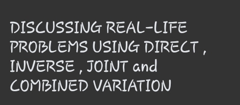 DISCUSSING REAL-LIFE 
PROBLEMS USING DIRECT , 
INVERSE , JOINT and 
COMBINED VARIATION