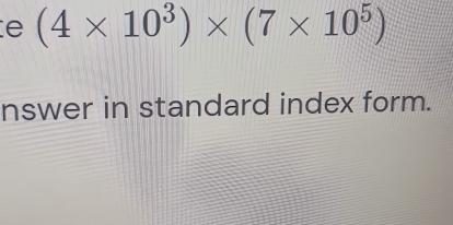 (4* 10^3)* (7* 10^5)
nswer in standard index form.