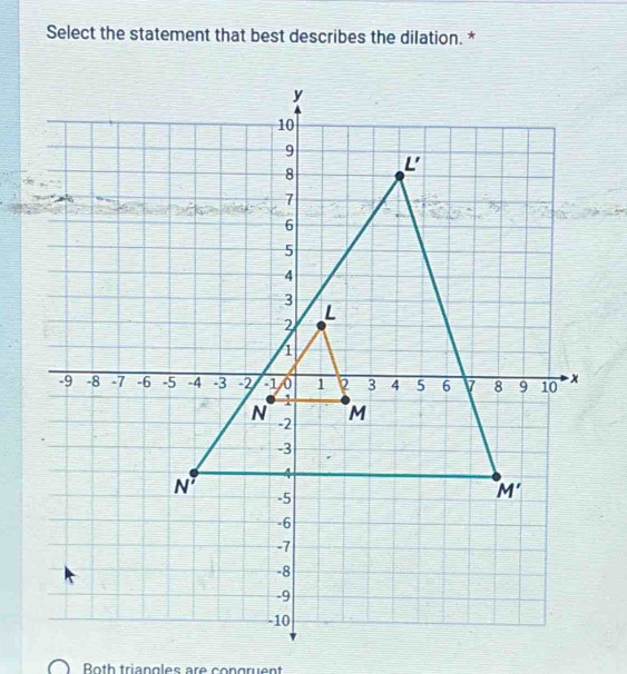 Select the statement that best describes the dilation. *
Both triangles are congruent