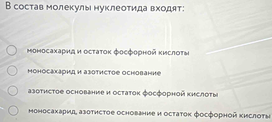 В состав молеΚуль нуклеоΤида Βхοдят:
Μоносахарид и остаток фосфорной Κислоτы
Моносахарид и азотистое основание
азотистое основание и остаток фосфорной Κислоты
Моносахарид, азотистое основание и остаток фосфорной Κислоты